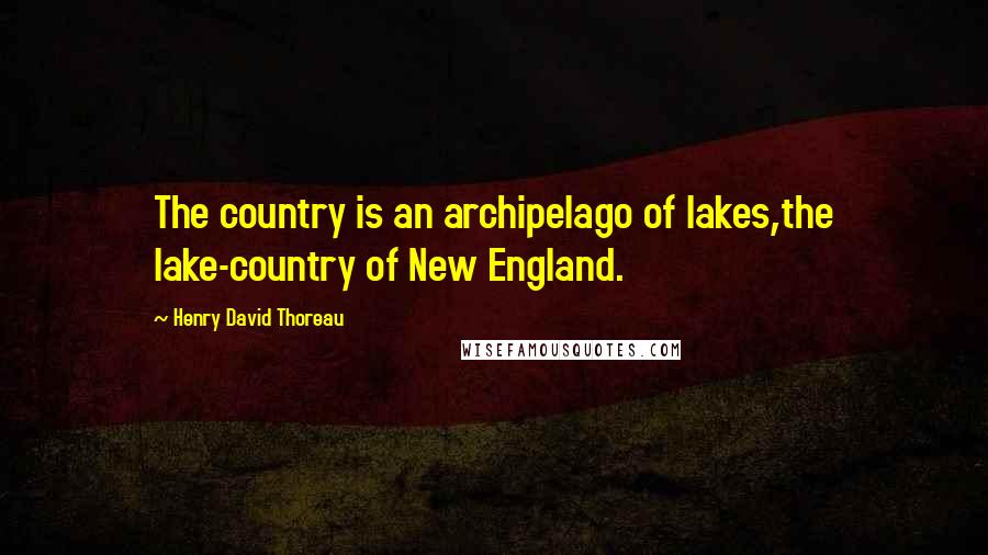 Henry David Thoreau Quotes: The country is an archipelago of lakes,the lake-country of New England.