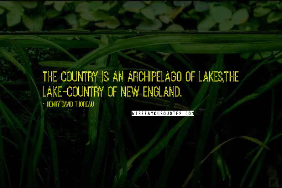 Henry David Thoreau Quotes: The country is an archipelago of lakes,the lake-country of New England.