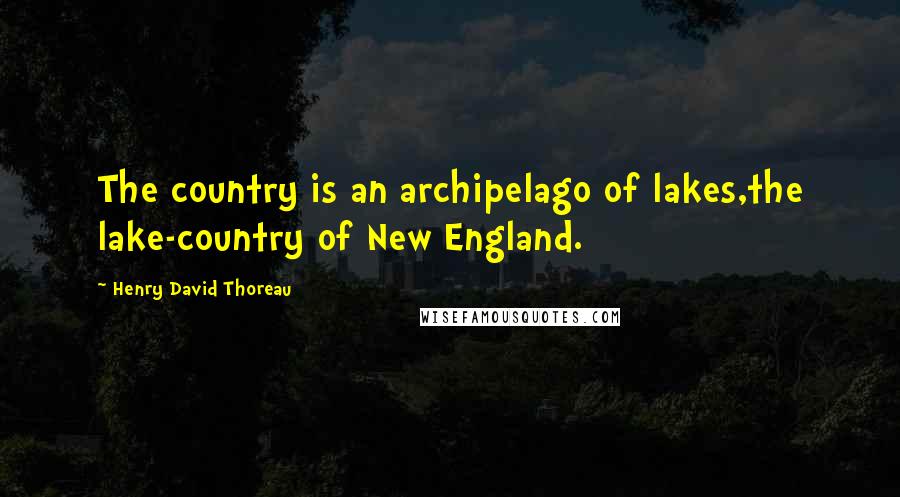 Henry David Thoreau Quotes: The country is an archipelago of lakes,the lake-country of New England.