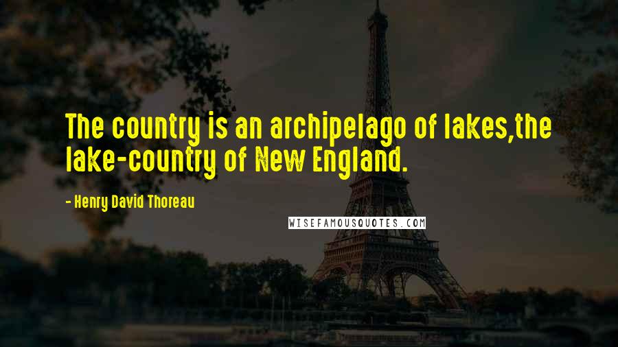 Henry David Thoreau Quotes: The country is an archipelago of lakes,the lake-country of New England.