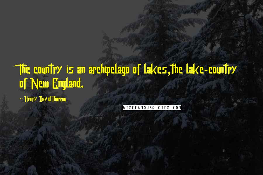 Henry David Thoreau Quotes: The country is an archipelago of lakes,the lake-country of New England.