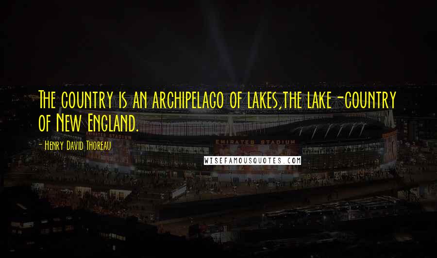 Henry David Thoreau Quotes: The country is an archipelago of lakes,the lake-country of New England.