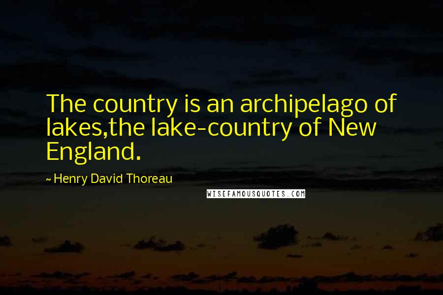 Henry David Thoreau Quotes: The country is an archipelago of lakes,the lake-country of New England.