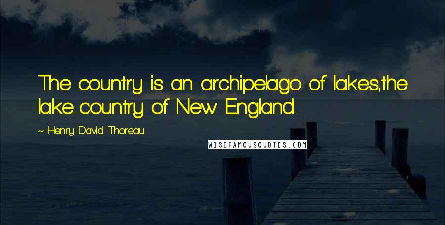 Henry David Thoreau Quotes: The country is an archipelago of lakes,the lake-country of New England.