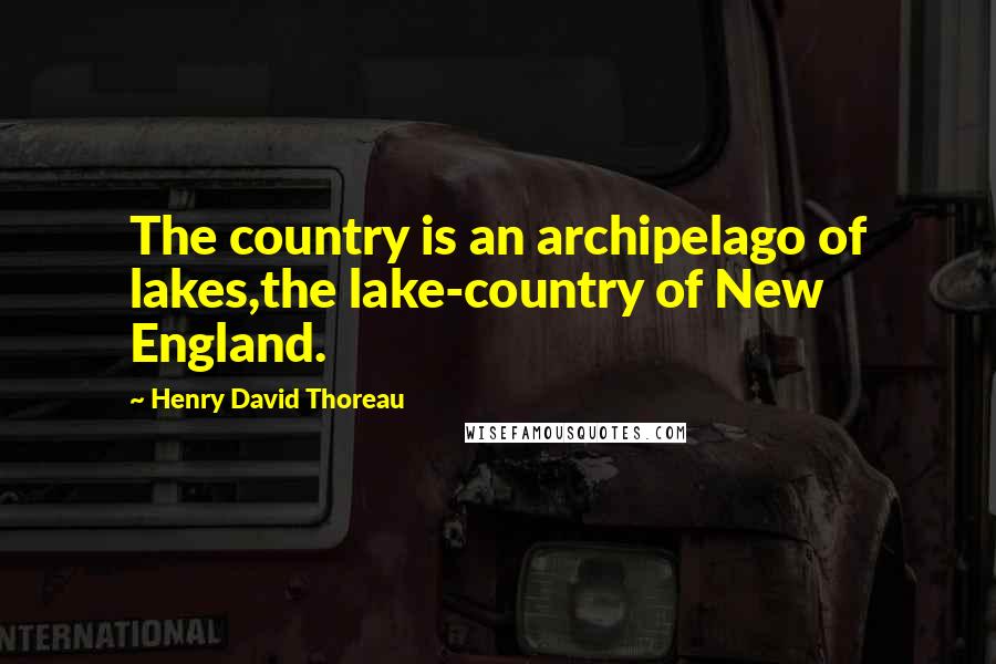 Henry David Thoreau Quotes: The country is an archipelago of lakes,the lake-country of New England.