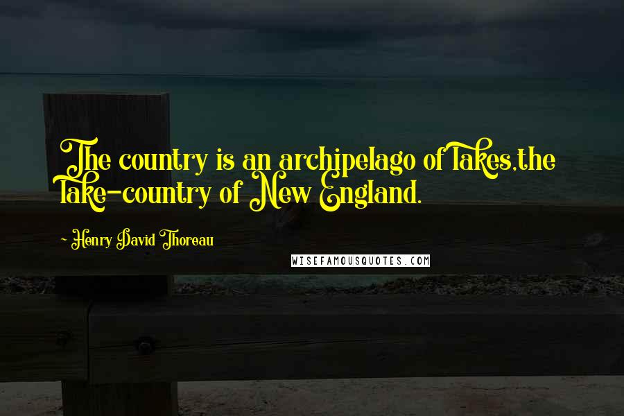 Henry David Thoreau Quotes: The country is an archipelago of lakes,the lake-country of New England.