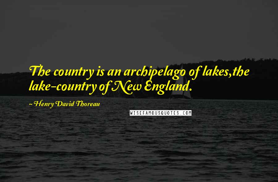 Henry David Thoreau Quotes: The country is an archipelago of lakes,the lake-country of New England.