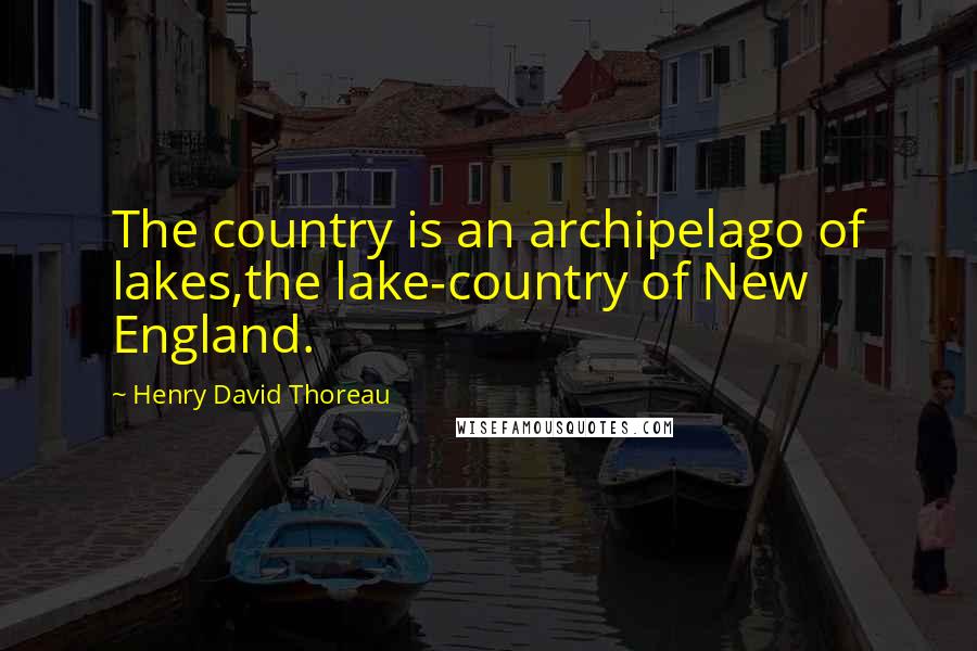 Henry David Thoreau Quotes: The country is an archipelago of lakes,the lake-country of New England.