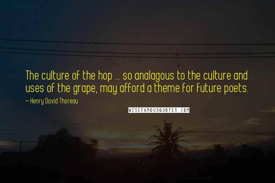 Henry David Thoreau Quotes: The culture of the hop ... so analagous to the culture and uses of the grape, may afford a theme for future poets.