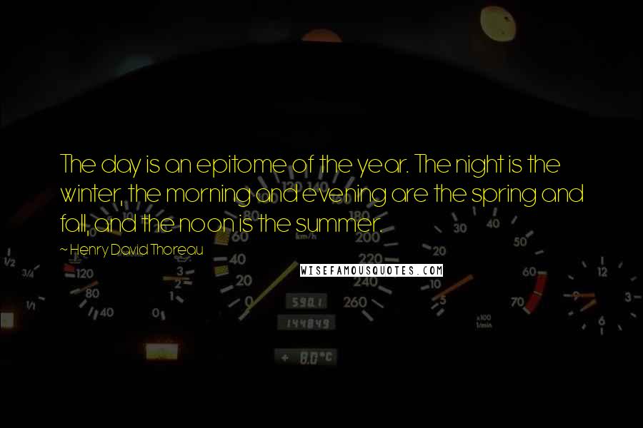 Henry David Thoreau Quotes: The day is an epitome of the year. The night is the winter, the morning and evening are the spring and fall, and the noon is the summer.