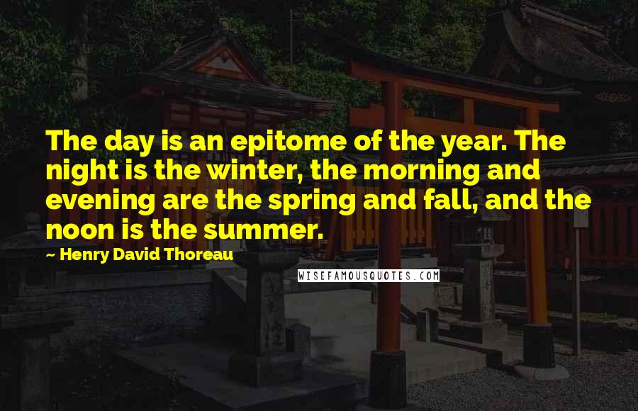 Henry David Thoreau Quotes: The day is an epitome of the year. The night is the winter, the morning and evening are the spring and fall, and the noon is the summer.