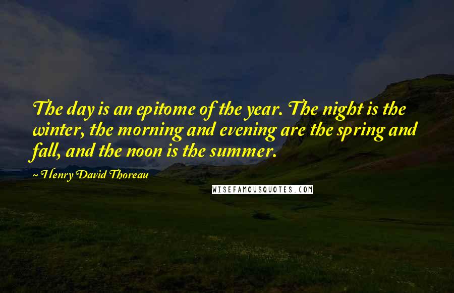 Henry David Thoreau Quotes: The day is an epitome of the year. The night is the winter, the morning and evening are the spring and fall, and the noon is the summer.