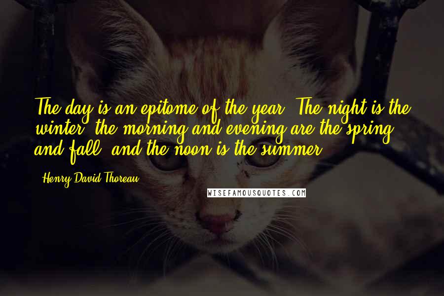 Henry David Thoreau Quotes: The day is an epitome of the year. The night is the winter, the morning and evening are the spring and fall, and the noon is the summer.