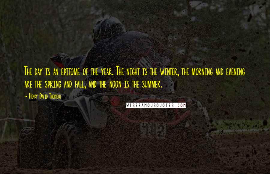 Henry David Thoreau Quotes: The day is an epitome of the year. The night is the winter, the morning and evening are the spring and fall, and the noon is the summer.