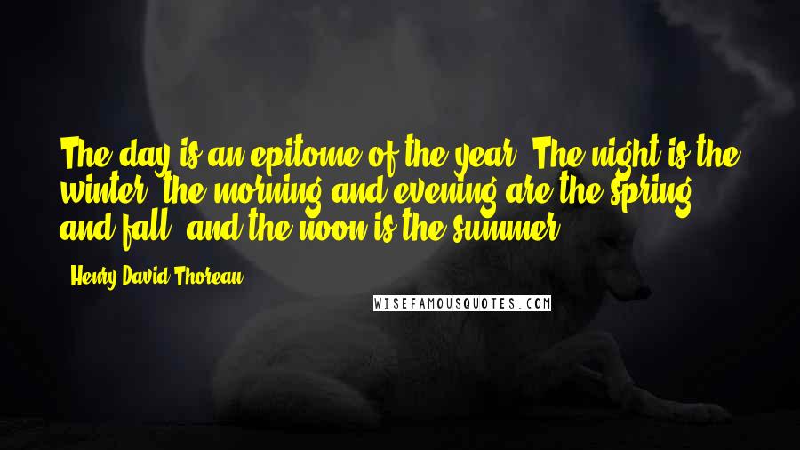 Henry David Thoreau Quotes: The day is an epitome of the year. The night is the winter, the morning and evening are the spring and fall, and the noon is the summer.