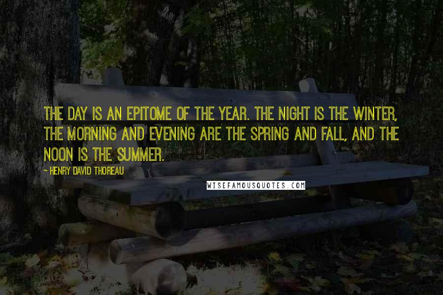 Henry David Thoreau Quotes: The day is an epitome of the year. The night is the winter, the morning and evening are the spring and fall, and the noon is the summer.