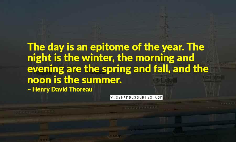 Henry David Thoreau Quotes: The day is an epitome of the year. The night is the winter, the morning and evening are the spring and fall, and the noon is the summer.