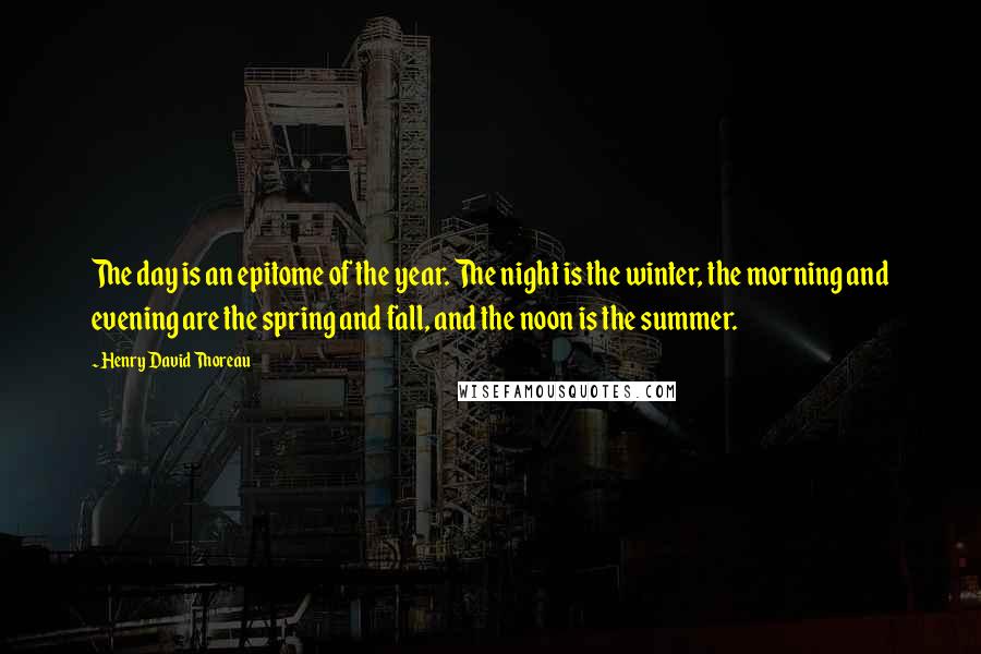 Henry David Thoreau Quotes: The day is an epitome of the year. The night is the winter, the morning and evening are the spring and fall, and the noon is the summer.