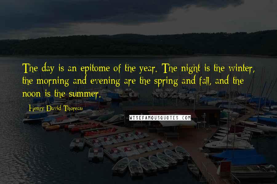 Henry David Thoreau Quotes: The day is an epitome of the year. The night is the winter, the morning and evening are the spring and fall, and the noon is the summer.