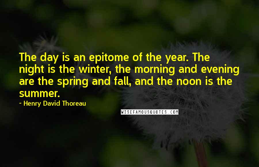 Henry David Thoreau Quotes: The day is an epitome of the year. The night is the winter, the morning and evening are the spring and fall, and the noon is the summer.