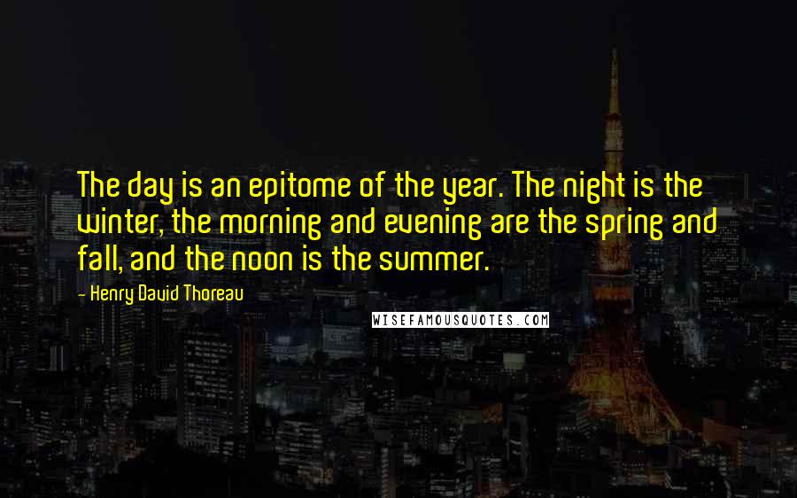 Henry David Thoreau Quotes: The day is an epitome of the year. The night is the winter, the morning and evening are the spring and fall, and the noon is the summer.