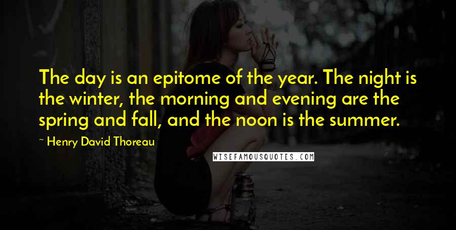 Henry David Thoreau Quotes: The day is an epitome of the year. The night is the winter, the morning and evening are the spring and fall, and the noon is the summer.