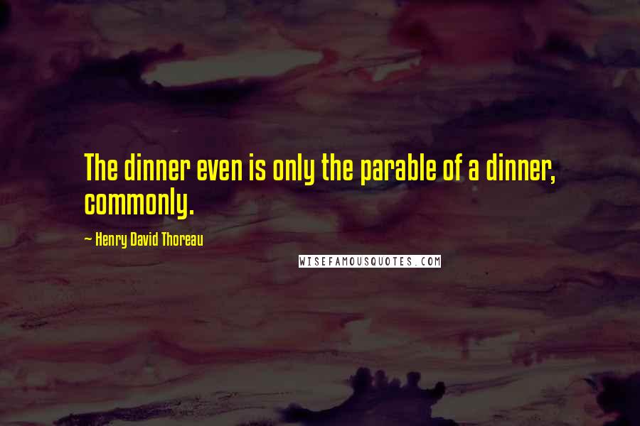 Henry David Thoreau Quotes: The dinner even is only the parable of a dinner, commonly.