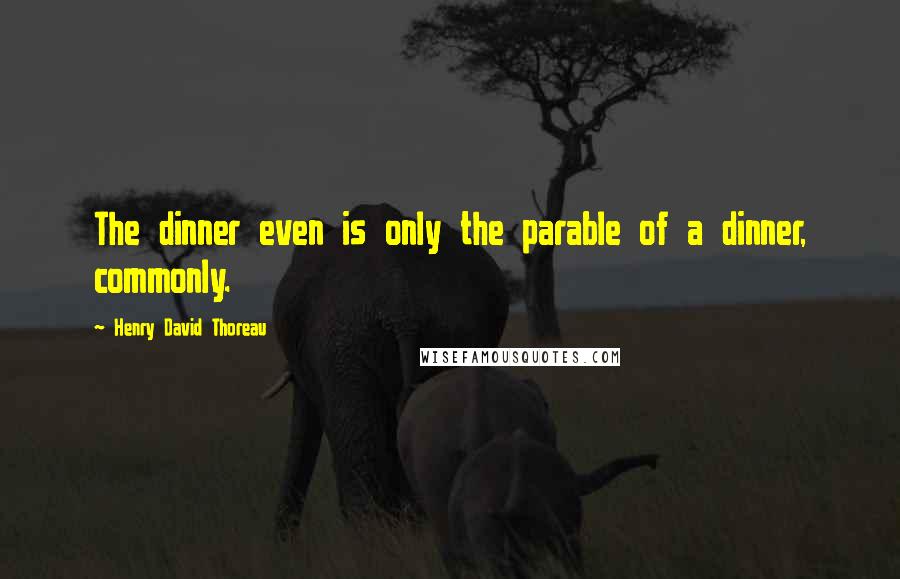 Henry David Thoreau Quotes: The dinner even is only the parable of a dinner, commonly.
