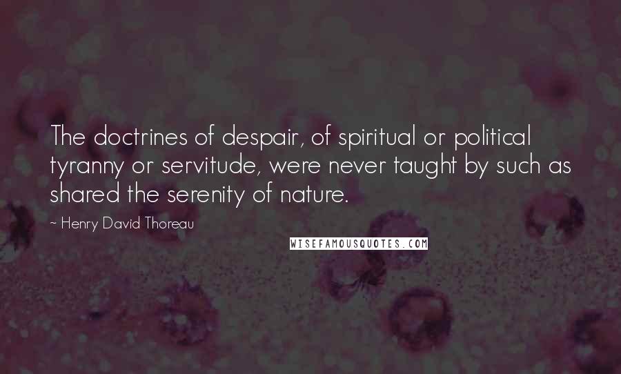 Henry David Thoreau Quotes: The doctrines of despair, of spiritual or political tyranny or servitude, were never taught by such as shared the serenity of nature.