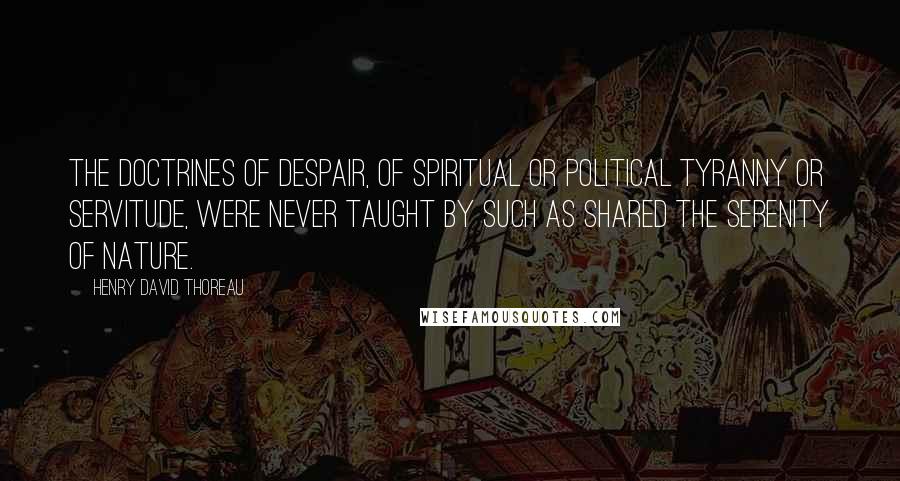 Henry David Thoreau Quotes: The doctrines of despair, of spiritual or political tyranny or servitude, were never taught by such as shared the serenity of nature.