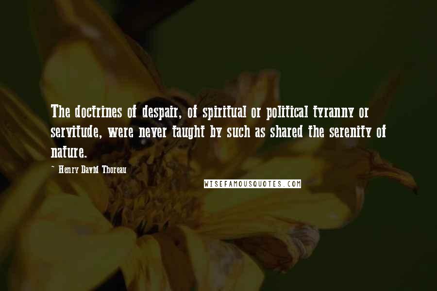 Henry David Thoreau Quotes: The doctrines of despair, of spiritual or political tyranny or servitude, were never taught by such as shared the serenity of nature.