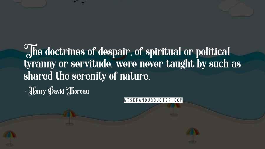 Henry David Thoreau Quotes: The doctrines of despair, of spiritual or political tyranny or servitude, were never taught by such as shared the serenity of nature.