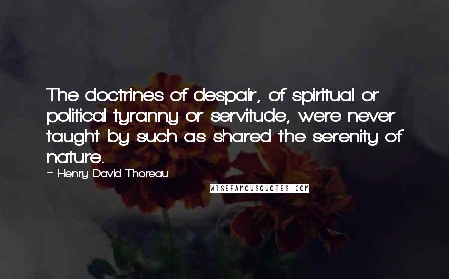 Henry David Thoreau Quotes: The doctrines of despair, of spiritual or political tyranny or servitude, were never taught by such as shared the serenity of nature.