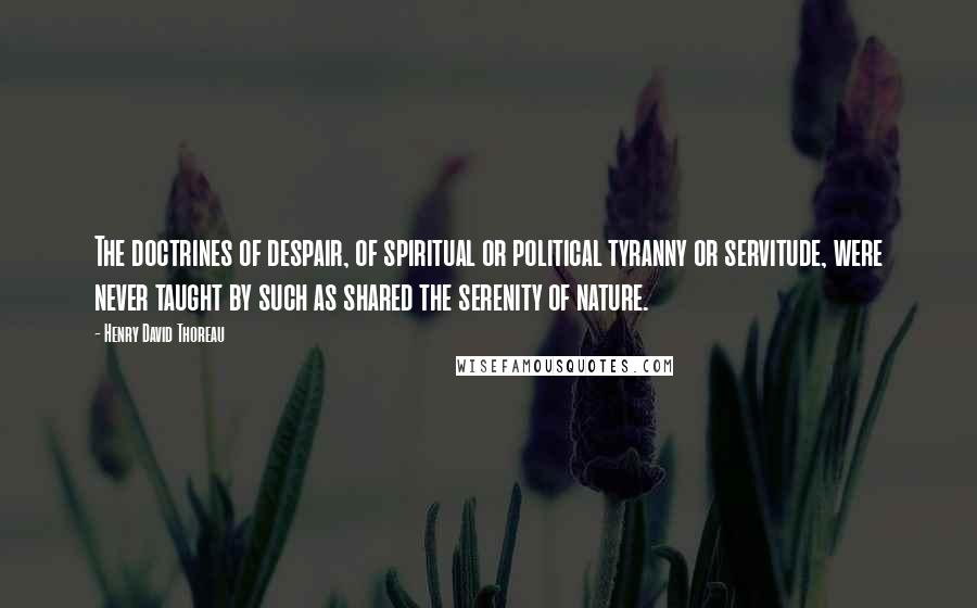 Henry David Thoreau Quotes: The doctrines of despair, of spiritual or political tyranny or servitude, were never taught by such as shared the serenity of nature.