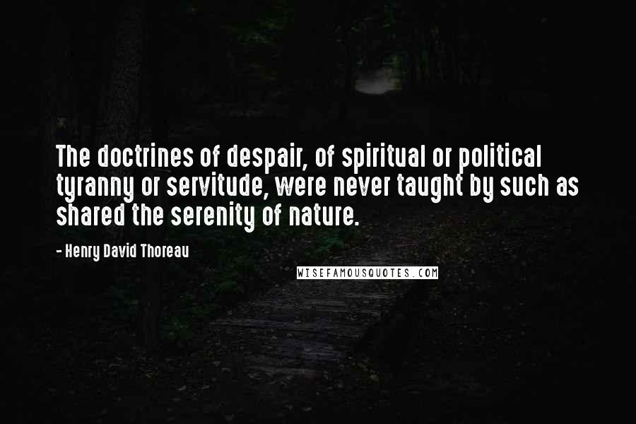 Henry David Thoreau Quotes: The doctrines of despair, of spiritual or political tyranny or servitude, were never taught by such as shared the serenity of nature.