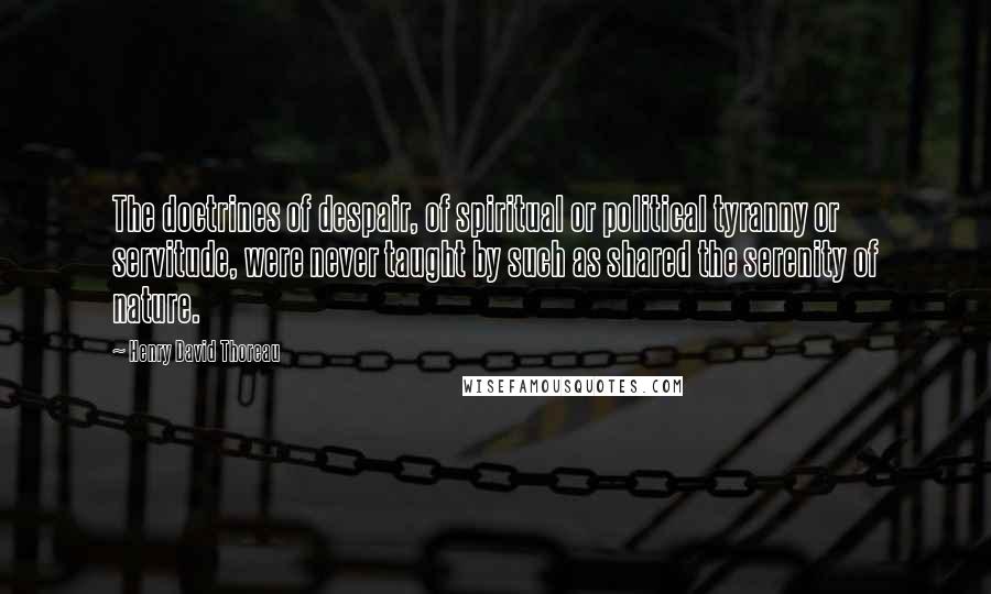 Henry David Thoreau Quotes: The doctrines of despair, of spiritual or political tyranny or servitude, were never taught by such as shared the serenity of nature.