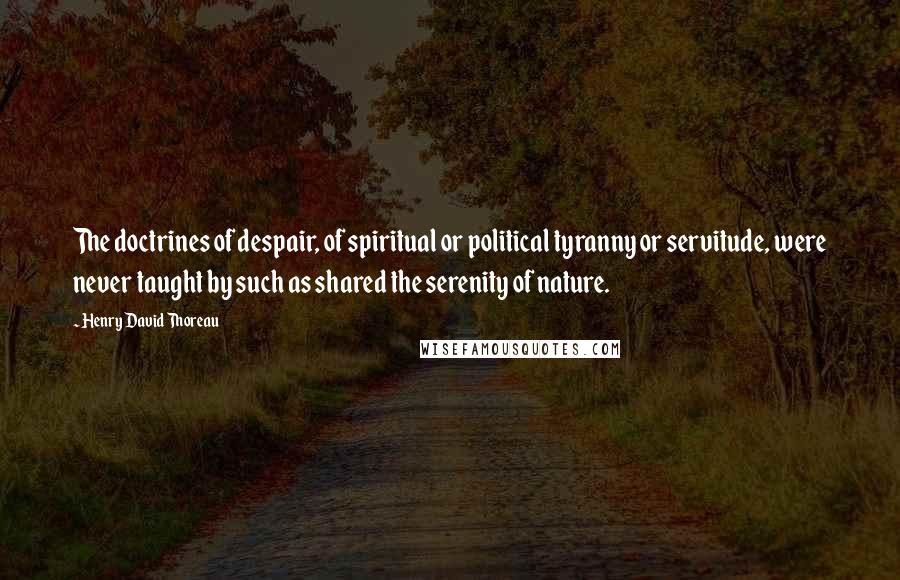 Henry David Thoreau Quotes: The doctrines of despair, of spiritual or political tyranny or servitude, were never taught by such as shared the serenity of nature.