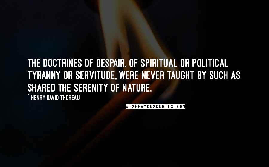 Henry David Thoreau Quotes: The doctrines of despair, of spiritual or political tyranny or servitude, were never taught by such as shared the serenity of nature.