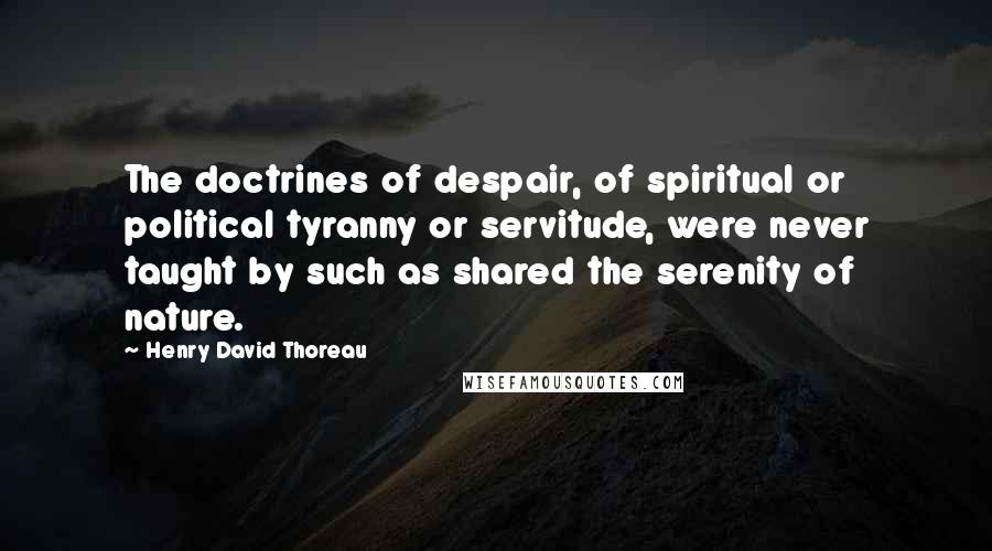 Henry David Thoreau Quotes: The doctrines of despair, of spiritual or political tyranny or servitude, were never taught by such as shared the serenity of nature.