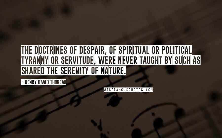 Henry David Thoreau Quotes: The doctrines of despair, of spiritual or political tyranny or servitude, were never taught by such as shared the serenity of nature.