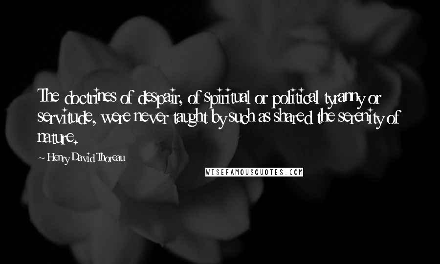 Henry David Thoreau Quotes: The doctrines of despair, of spiritual or political tyranny or servitude, were never taught by such as shared the serenity of nature.