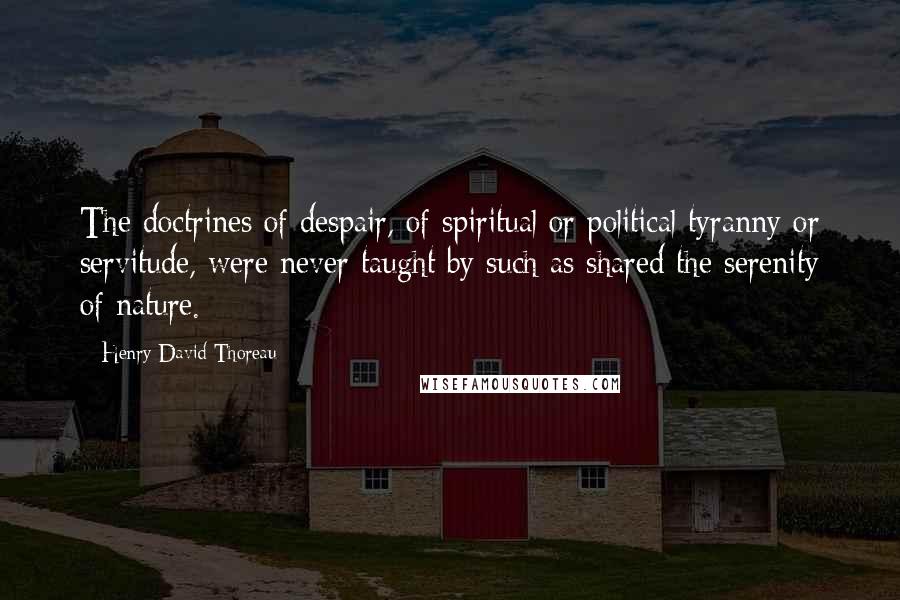 Henry David Thoreau Quotes: The doctrines of despair, of spiritual or political tyranny or servitude, were never taught by such as shared the serenity of nature.