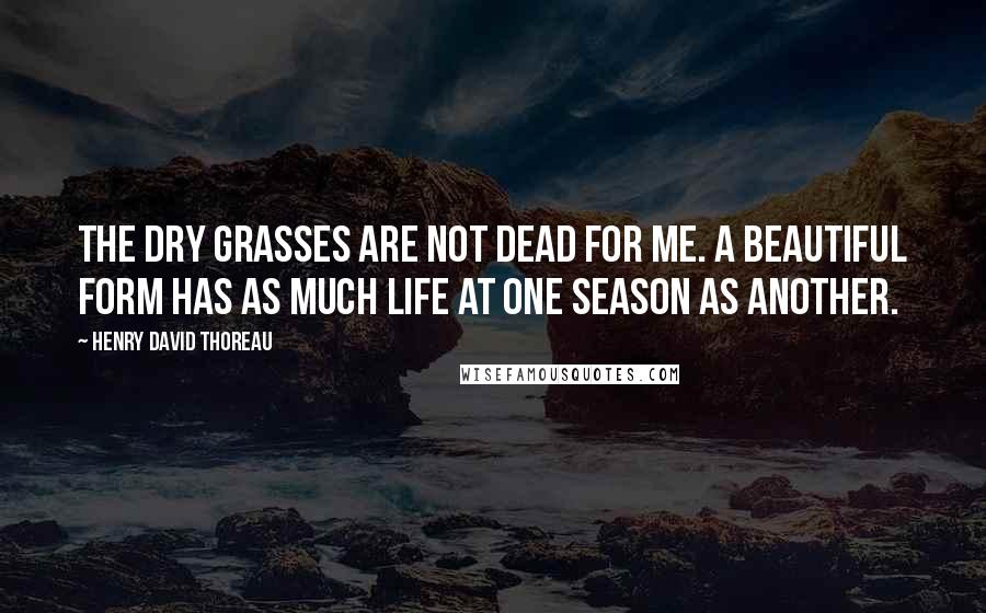 Henry David Thoreau Quotes: The dry grasses are not dead for me. A beautiful form has as much life at one season as another.