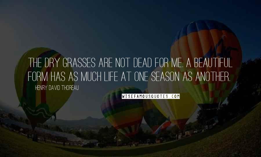 Henry David Thoreau Quotes: The dry grasses are not dead for me. A beautiful form has as much life at one season as another.