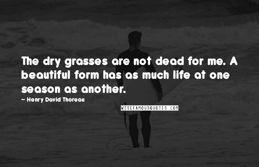 Henry David Thoreau Quotes: The dry grasses are not dead for me. A beautiful form has as much life at one season as another.