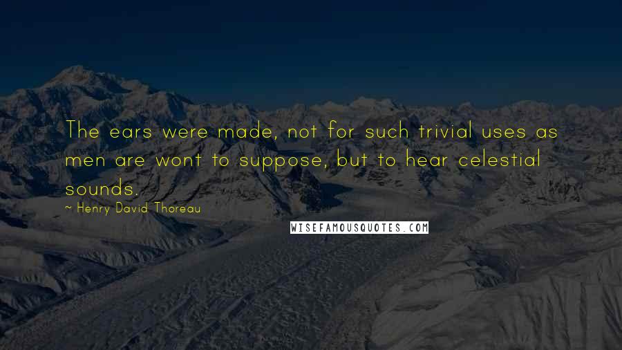 Henry David Thoreau Quotes: The ears were made, not for such trivial uses as men are wont to suppose, but to hear celestial sounds.