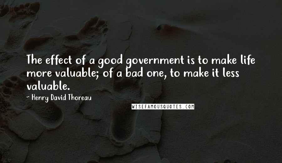 Henry David Thoreau Quotes: The effect of a good government is to make life more valuable; of a bad one, to make it less valuable.