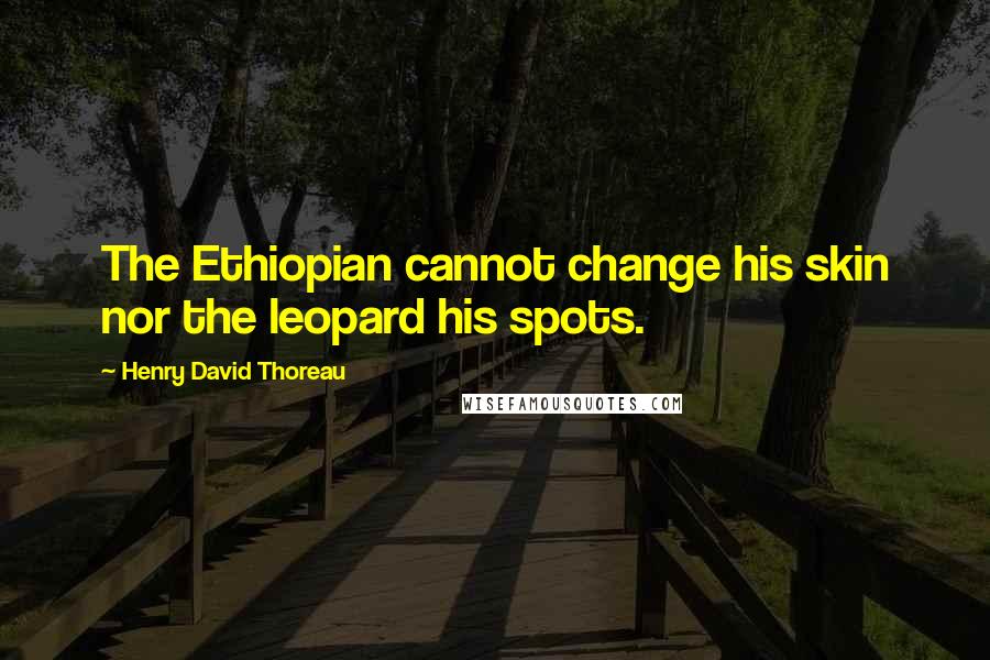 Henry David Thoreau Quotes: The Ethiopian cannot change his skin nor the leopard his spots.