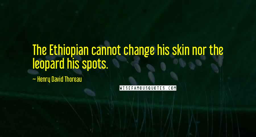 Henry David Thoreau Quotes: The Ethiopian cannot change his skin nor the leopard his spots.