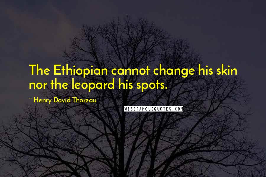 Henry David Thoreau Quotes: The Ethiopian cannot change his skin nor the leopard his spots.